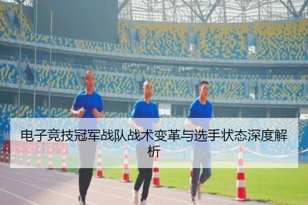 电子竞技冠军战队战术变革与选手状态深度解析